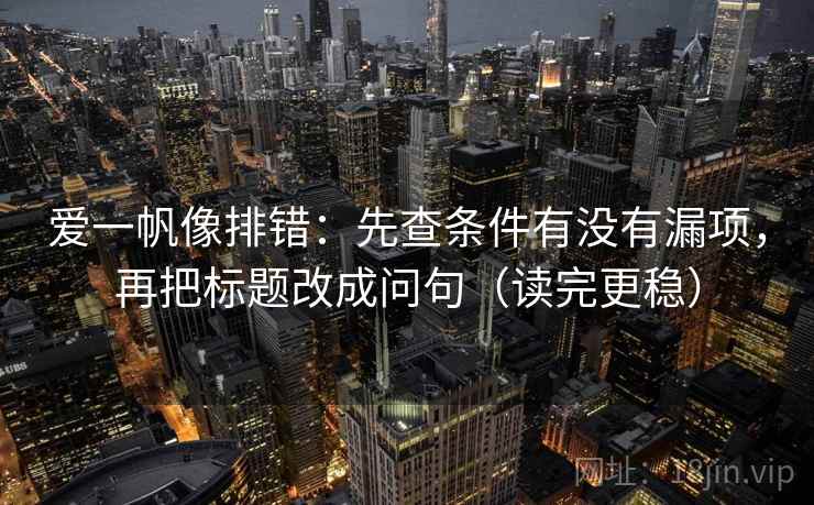 爱一帆像排错：先查条件有没有漏项，再把标题改成问句（读完更稳）