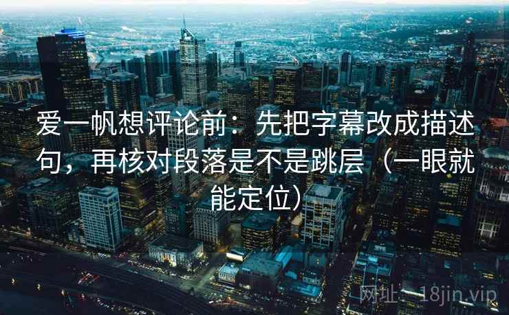 爱一帆想评论前：先把字幕改成描述句，再核对段落是不是跳层（一眼就能定位）