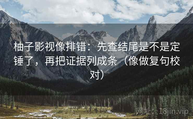 柚子影视像排错:先查结尾是不是定锤了,再把证据列成条(像做复句校对) 柚子影视像排错:先查结尾是不是定锤了,再把证据列成条(像做复句校对)