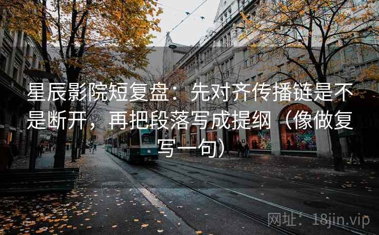 星辰影院短复盘：先对齐传播链是不是断开，再把段落写成提纲（像做复写一句）