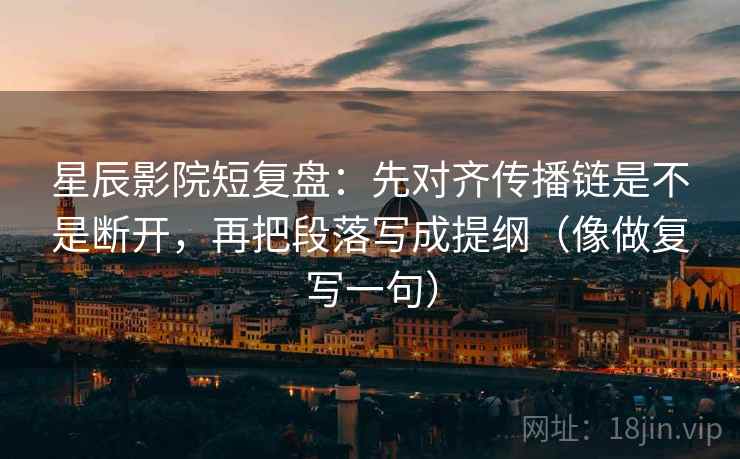 星辰影院短复盘：先对齐传播链是不是断开，再把段落写成提纲（像做复写一句）