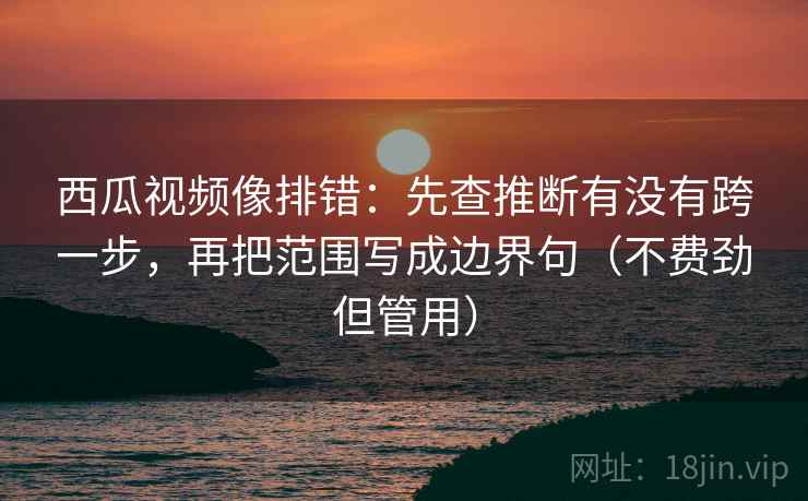 西瓜视频像排错：先查推断有没有跨一步，再把范围写成边界句（不费劲但管用）