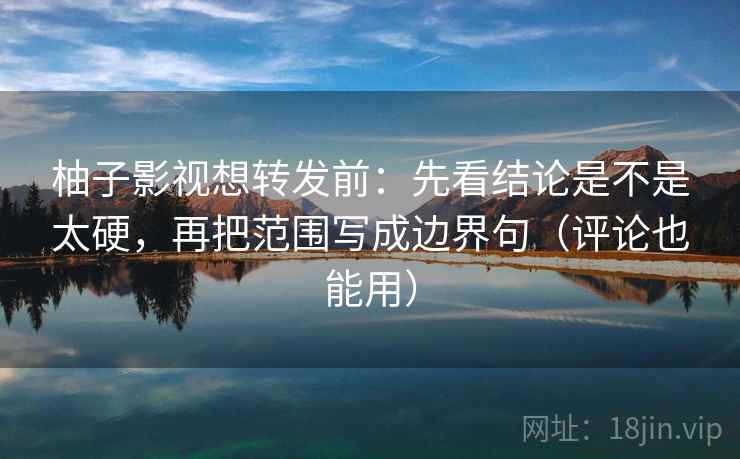 柚子影视想转发前:先看结论是不是太硬,再把范围写成边界句(评论也能用) 柚子影视想转发前:先看结论是不是太硬,再把范围写成边界句(评论也能用)