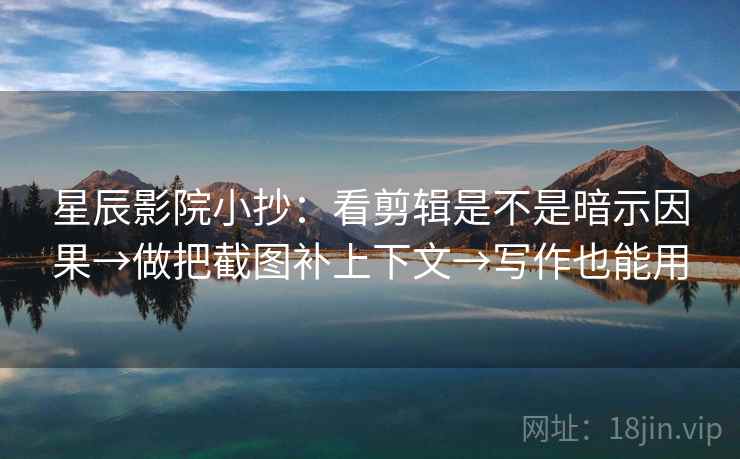 星辰影院小抄:看剪辑是不是暗示因果→做把截图补上下文→写作也能用 星辰影院小抄:看剪辑是不是暗示因果→做把截图补上下文→写作也能用