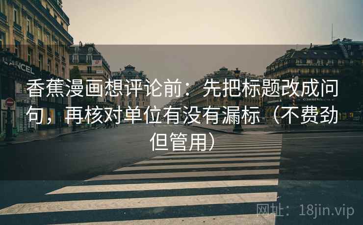 香蕉漫画想评论前：先把标题改成问句，再核对单位有没有漏标（不费劲但管用）