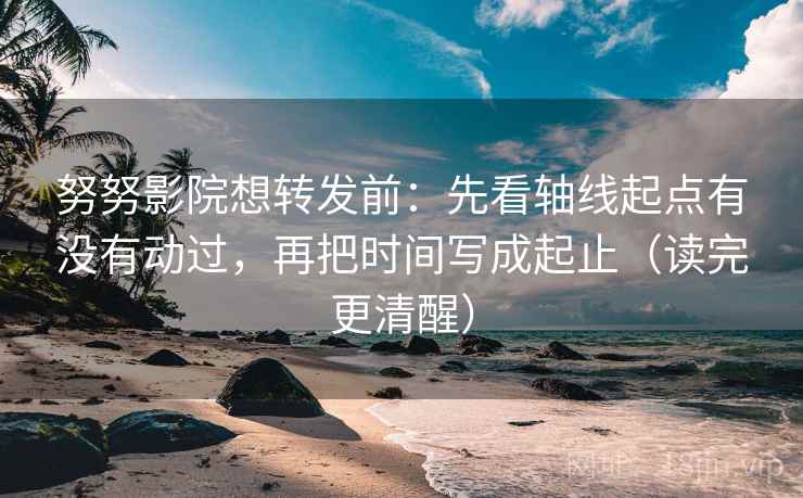 努努影院想转发前：先看轴线起点有没有动过，再把时间写成起止（读完更清醒）
