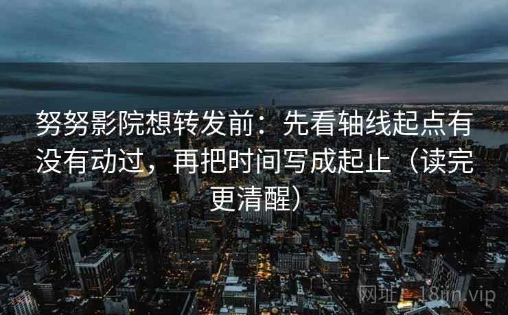 努努影院想转发前:先看轴线起点有没有动过,再把时间写成起止(读完更清醒) 努努影院想转发前:先看轴线起点有没有动过,再把时间写成起止(读完更清醒)