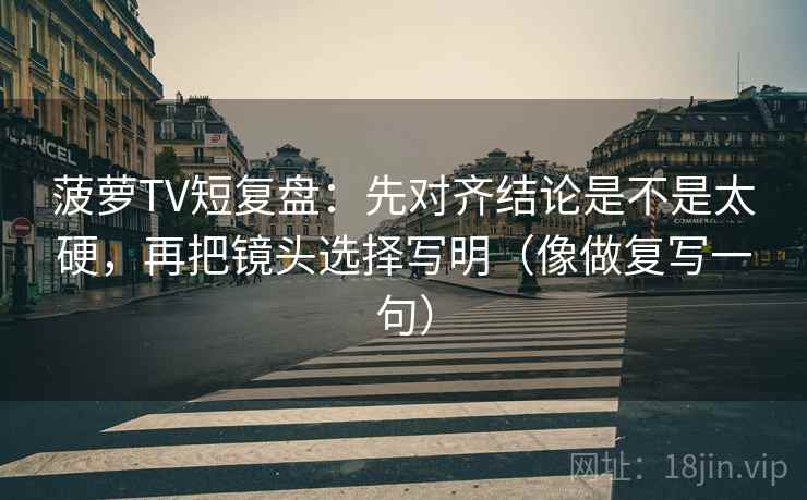 菠萝TV短复盘：先对齐结论是不是太硬，再把镜头选择写明（像做复写一句）
