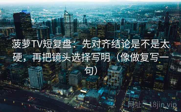 菠萝TV短复盘：先对齐结论是不是太硬，再把镜头选择写明（像做复写一句）