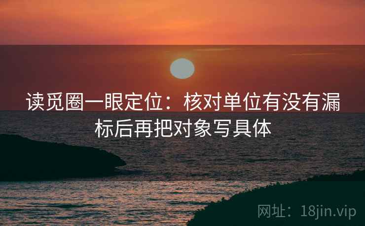 读觅圈一眼定位:核对单位有没有漏标后再把对象写具体 读觅圈一眼定位:核对单位有没有漏标后再把对象写具体