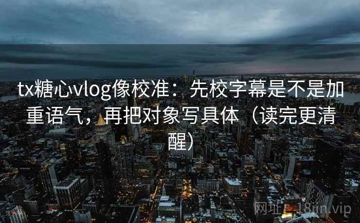 tx糖心vlog像校准:先校字幕是不是加重语气,再把对象写具体(读完更清醒) tx糖心vlog像校准:先校字幕是不是加重语气,再把对象写具体(读完更清醒)