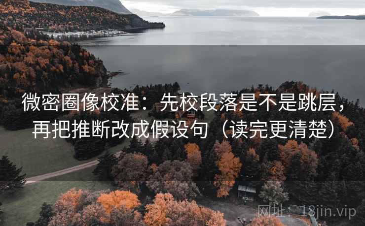 微密圈像校准:先校段落是不是跳层,再把推断改成假设句(读完更清楚) 微密圈像校准:先校段落是不是跳层,再把推断改成假设句(读完更清楚)