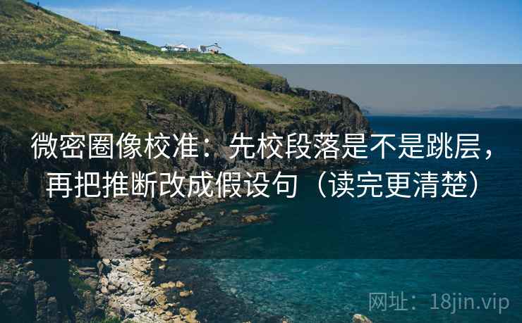 微密圈像校准：先校段落是不是跳层，再把推断改成假设句（读完更清楚）