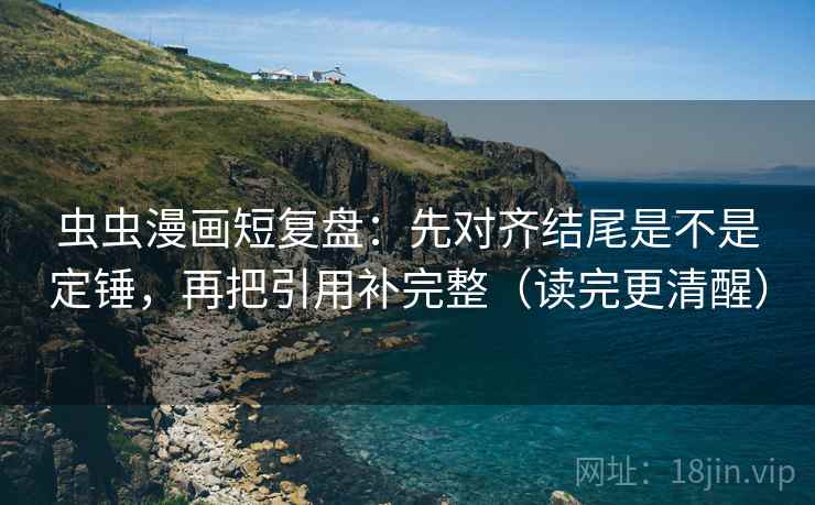 虫虫漫画短复盘：先对齐结尾是不是定锤，再把引用补完整（读完更清醒）
