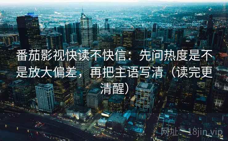 番茄影视快读不快信:先问热度是不是放大偏差,再把主语写清(读完更清醒) 番茄影视快读不快信:先问热度是不是放大偏差,再把主语写清(读完更清醒)