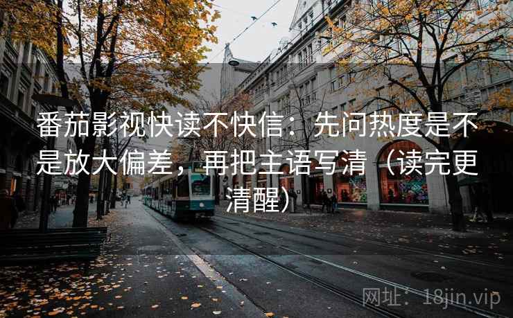 番茄影视快读不快信：先问热度是不是放大偏差，再把主语写清（读完更清醒）