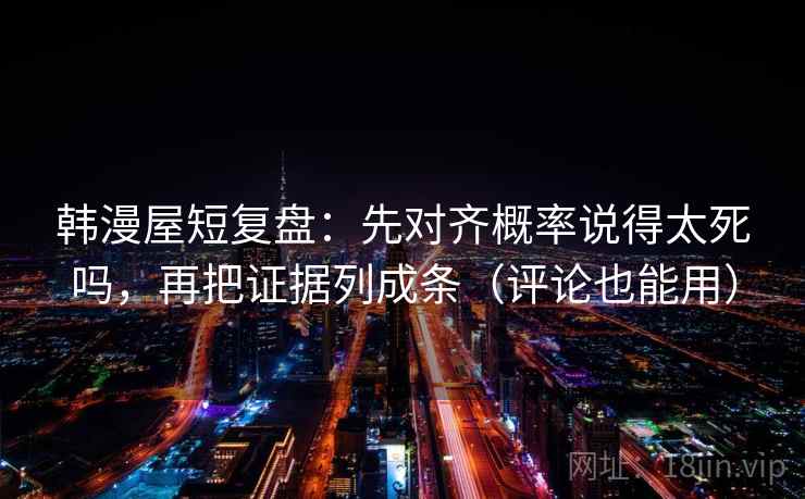 韩漫屋短复盘：先对齐概率说得太死吗，再把证据列成条（评论也能用）