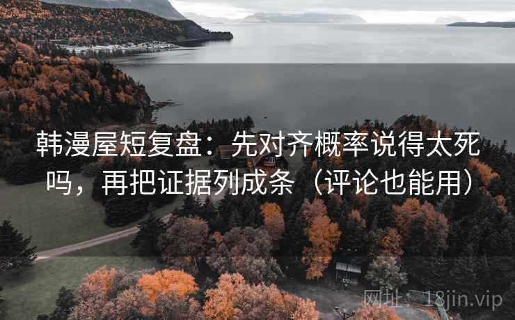 韩漫屋短复盘:先对齐概率说得太死吗,再把证据列成条(评论也能用) 韩漫屋短复盘:先对齐概率说得太死吗,再把证据列成条(评论也能用)