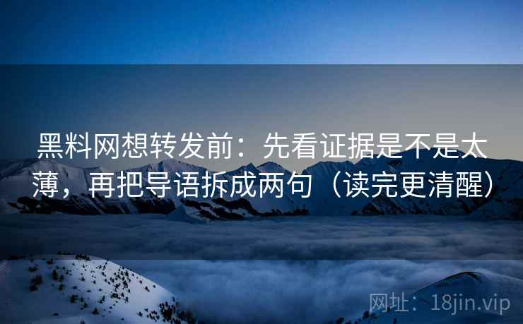 黑料网想转发前：先看证据是不是太薄，再把导语拆成两句（读完更清醒）