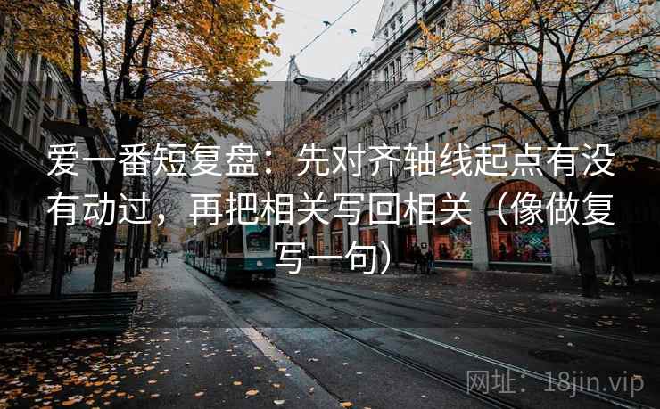 爱一番短复盘：先对齐轴线起点有没有动过，再把相关写回相关（像做复写一句）
