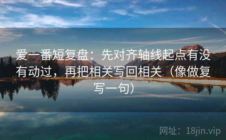 爱一番短复盘：先对齐轴线起点有没有动过，再把相关写回相关（像做复写一句）