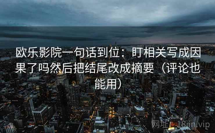 欧乐影院一句话到位：盯相关写成因果了吗然后把结尾改成摘要（评论也能用）