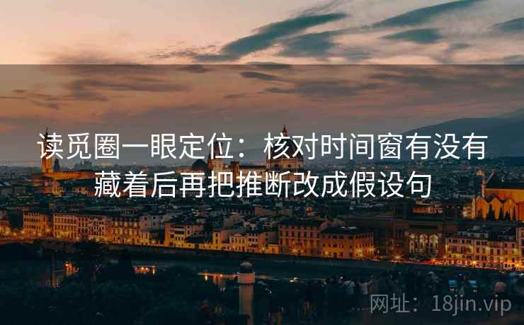 读觅圈一眼定位：核对时间窗有没有藏着后再把推断改成假设句