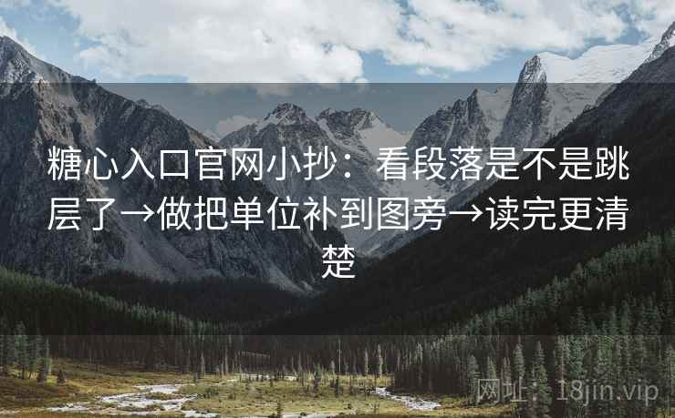 糖心入口官网小抄：看段落是不是跳层了→做把单位补到图旁→读完更清楚