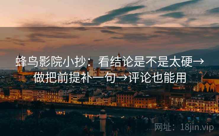 蜂鸟影院小抄：看结论是不是太硬→做把前提补一句→评论也能用