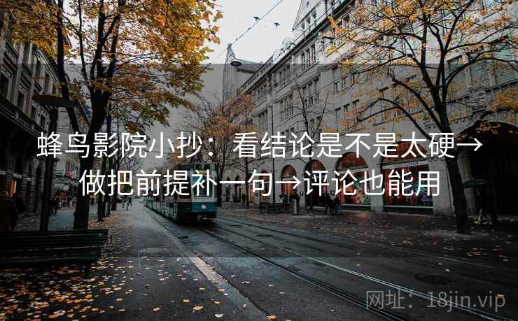 蜂鸟影院小抄：看结论是不是太硬→做把前提补一句→评论也能用