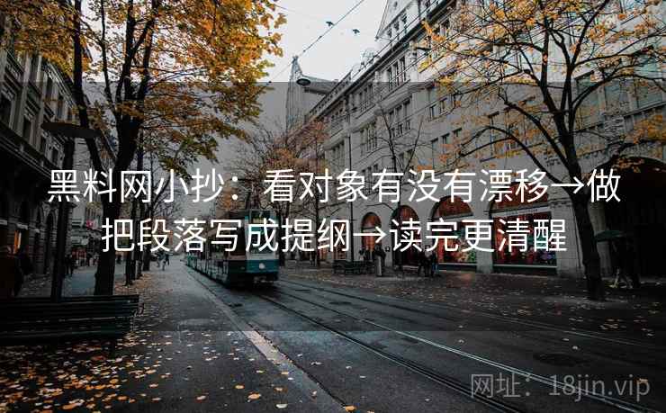 黑料网小抄：看对象有没有漂移→做把段落写成提纲→读完更清醒