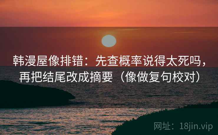 韩漫屋像排错:先查概率说得太死吗,再把结尾改成摘要(像做复句校对) 韩漫屋像排错:先查概率说得太死吗,再把结尾改成摘要(像做复句校对)