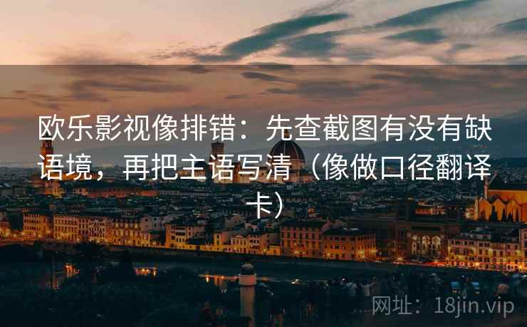 欧乐影视像排错:先查截图有没有缺语境,再把主语写清(像做口径翻译卡) 欧乐影视像排错:先查截图有没有缺语境,再把主语写清(像做口径翻译卡)