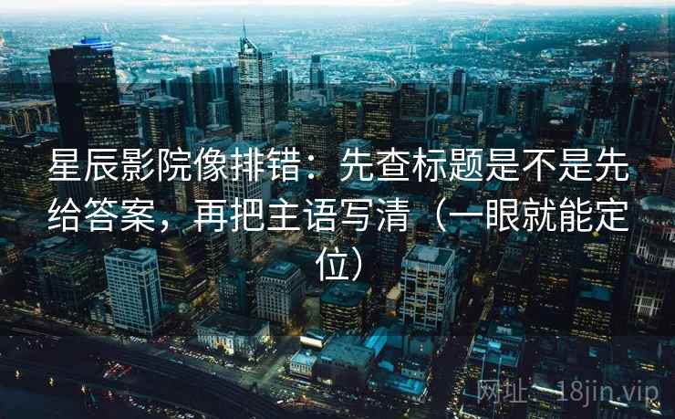 星辰影院像排错：先查标题是不是先给答案，再把主语写清（一眼就能定位）