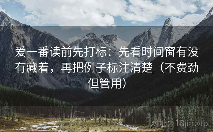 爱一番读前先打标:先看时间窗有没有藏着,再把例子标注清楚(不费劲但管用) 爱一番读前先打标:先看时间窗有没有藏着,再把例子标注清楚(不费劲但管用)