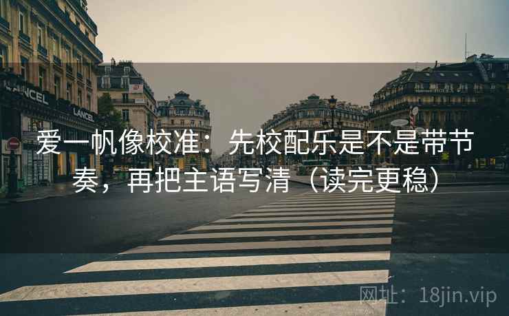 爱一帆像校准:先校配乐是不是带节奏,再把主语写清(读完更稳) 爱一帆像校准:先校配乐是不是带节奏,再把主语写清(读完更稳)