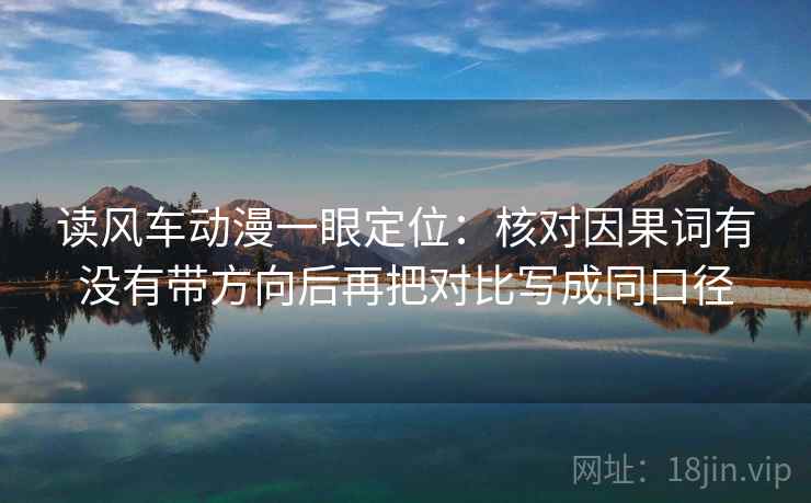读风车动漫一眼定位:核对因果词有没有带方向后再把对比写成同口径 读风车动漫一眼定位:核对因果词有没有带方向后再把对比写成同口径