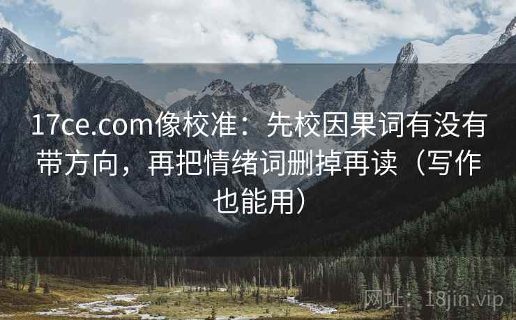 17ce.com像校准:先校因果词有没有带方向,再把情绪词删掉再读(写作也能用) 17ce.com像校准:先校因果词有没有带方向,再把情绪词删掉再读(写作也能用)