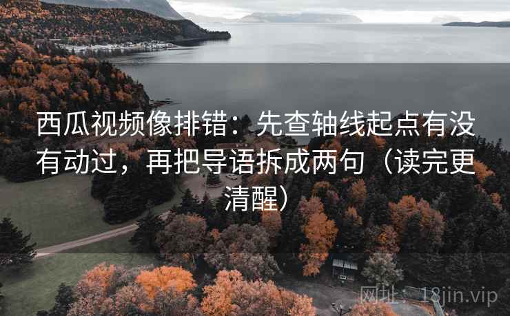 西瓜视频像排错：先查轴线起点有没有动过，再把导语拆成两句（读完更清醒）