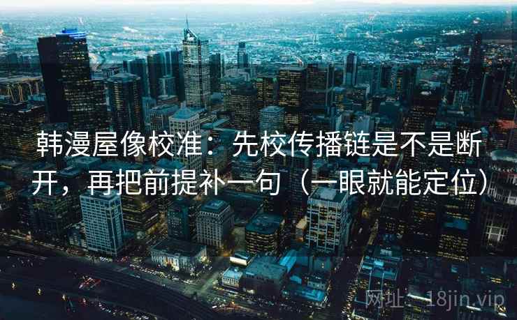 韩漫屋像校准：先校传播链是不是断开，再把前提补一句（一眼就能定位）