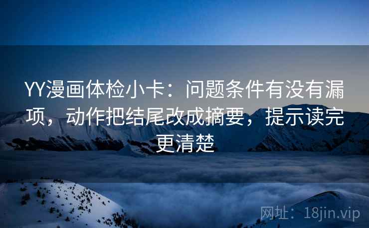 YY漫画体检小卡：问题条件有没有漏项，动作把结尾改成摘要，提示读完更清楚