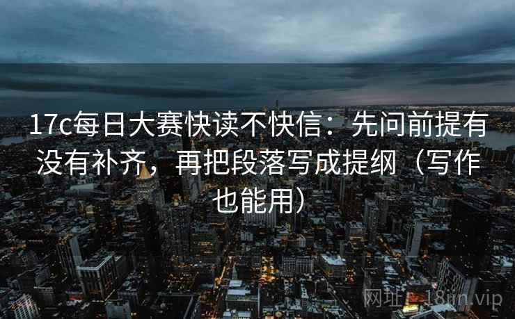 17c每日大赛快读不快信：先问前提有没有补齐，再把段落写成提纲（写作也能用）