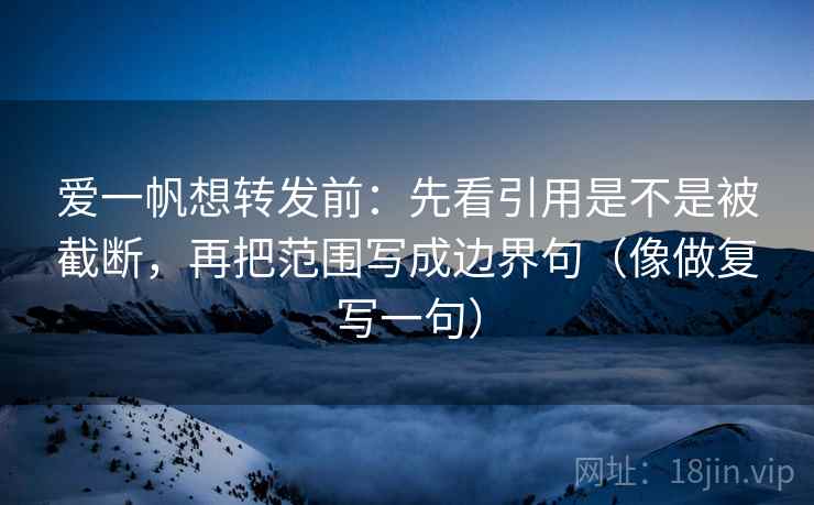 爱一帆想转发前：先看引用是不是被截断，再把范围写成边界句（像做复写一句）