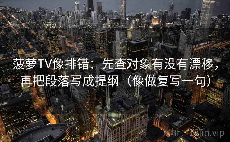 菠萝TV像排错：先查对象有没有漂移，再把段落写成提纲（像做复写一句）