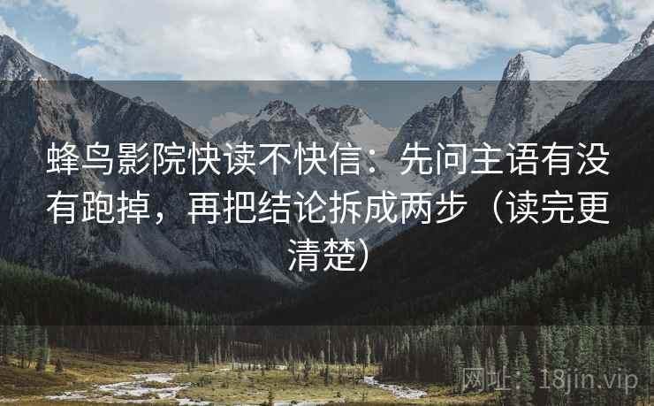 蜂鸟影院快读不快信：先问主语有没有跑掉，再把结论拆成两步（读完更清楚）