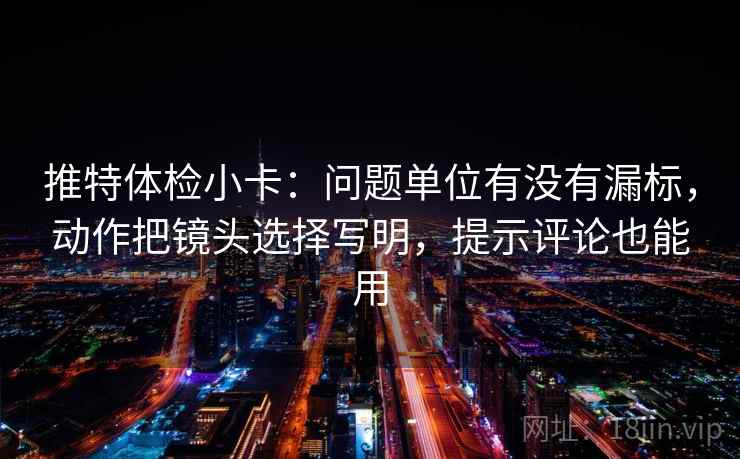 推特体检小卡:问题单位有没有漏标,动作把镜头选择写明,提示评论也能用 推特体检小卡:问题单位有没有漏标,动作把镜头选择写明,提示评论也能用