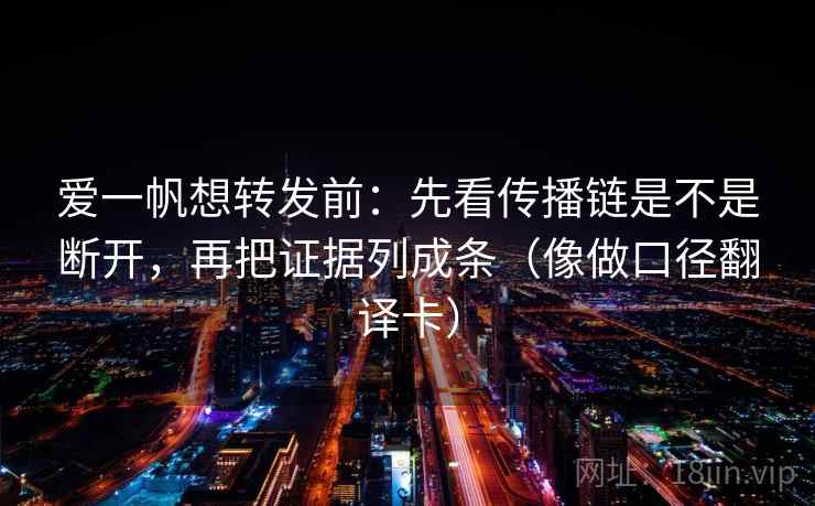 爱一帆想转发前:先看传播链是不是断开,再把证据列成条(像做口径翻译卡) 爱一帆想转发前:先看传播链是不是断开,再把证据列成条(像做口径翻译卡)
