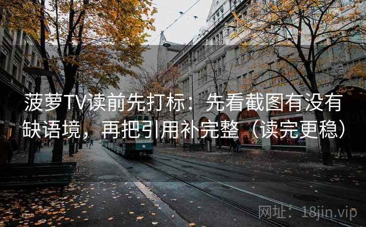 菠萝TV读前先打标:先看截图有没有缺语境,再把引用补完整(读完更稳) 菠萝TV读前先打标:先看截图有没有缺语境,再把引用补完整(读完更稳)