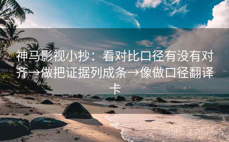 神马影视小抄：看对比口径有没有对齐→做把证据列成条→像做口径翻译卡