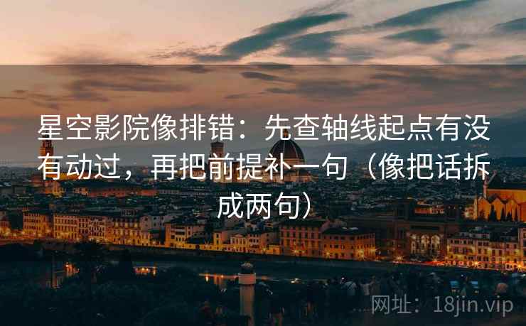 星空影院像排错：先查轴线起点有没有动过，再把前提补一句（像把话拆成两句）